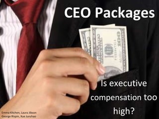 CEO Packages



                                  Is executive
                                compensation too
Emma Kitchen, Laura Jibson
George Rispin, Xue Junzhao
                                      high?
 