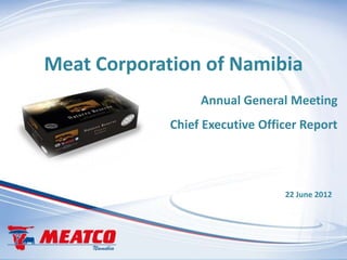 Meat Corporation of Namibia
                  Annual General Meeting
             Chief Executive Officer Report




                                 22 June 2012
 