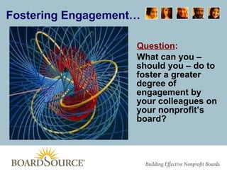 Fostering Engagement… Question :   What can you – should you – do to foster a greater degree of engagement by your colleagues on your nonprofit’s board? 