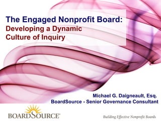 Michael G. Daigneault, Esq.  BoardSource - Senior Governance Consultant The Engaged Nonprofit Board: Developing a Dynamic  Culture of Inquiry 