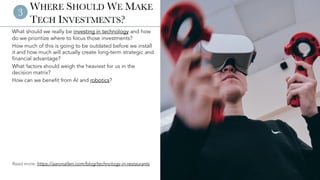 © 2023 Aaron Allen & Associates | www.aaronallen.com 6
WHERE SHOULD WE MAKE
TECH INVESTMENTS?
What should we really be investing in technology and how
do we prioritize where to focus those investments?
How much of this is going to be outdated before we install
it and how much will actually create long-term strategic and
financial advantage?
What factors should weigh the heaviest for us in the
decision matrix?
How can we benefit from AI and robotics?
3
Read more: https://aaronallen.com/blog/technology-in-restaurants
 