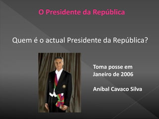 Quem é o actual Presidente da República?
Toma posse em
Janeiro de 2006
Aníbal Cavaco Silva
 