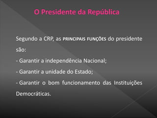 Segundo a CRP, as PRINCIPAIS FUNÇÕES do presidente
são:
- Garantir a independência Nacional;
- Garantir a unidade do Estado;
- Garantir o bom funcionamento das Instituições
Democráticas.
 