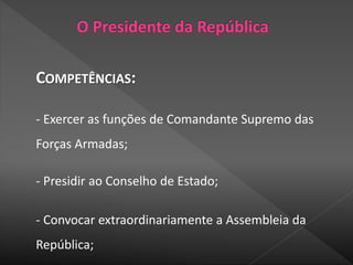 COMPETÊNCIAS:
- Exercer as funções de Comandante Supremo das
Forças Armadas;
- Presidir ao Conselho de Estado;
- Convocar extraordinariamente a Assembleia da
República;
 