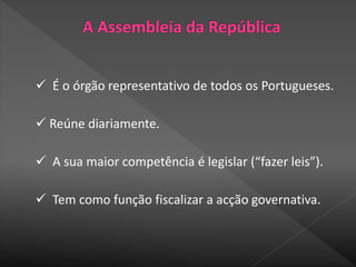  É o órgão representativo de todos os Portugueses.
 Reúne diariamente.
 A sua maior competência é legislar (“fazer leis”).
 Tem como função fiscalizar a acção governativa.
 