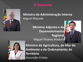 Ministro da Agricultura, do Mar do
Ambiente e do Ordenamento do
Território
Assunção Cristas
Ministro da Administração Interna
Miguel Macedo
Ministro Adjunto e do
Desenvolvimento
Regional
Miguel Poiares Maduro
 