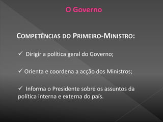 COMPETÊNCIAS DO PRIMEIRO-MINISTRO:
 Dirigir a política geral do Governo;
 Orienta e coordena a acção dos Ministros;
 Informa o Presidente sobre os assuntos da
política interna e externa do país.
 