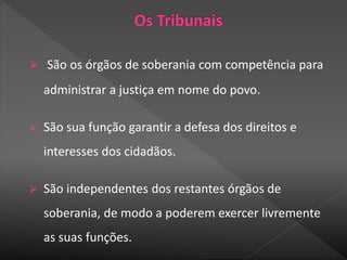  São os órgãos de soberania com competência para
administrar a justiça em nome do povo.
 São sua função garantir a defesa dos direitos e
interesses dos cidadãos.
 São independentes dos restantes órgãos de
soberania, de modo a poderem exercer livremente
as suas funções.
 