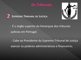 SUPREMO TRIBUNAL DE JUSTIÇA
- É o órgão superior da hierarquia dos tribunais
judicias em Portugal.
- Cabe ao Presidente do Supremo Tribunal de Justiça
exercer os poderes administrativos e financeiros.
 