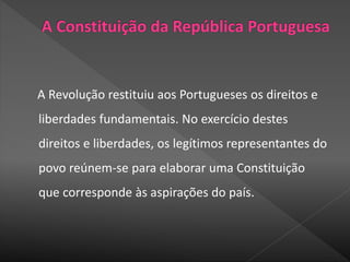 A Revolução restituiu aos Portugueses os direitos e
liberdades fundamentais. No exercício destes
direitos e liberdades, os legítimos representantes do
povo reúnem-se para elaborar uma Constituição
que corresponde às aspirações do país.
 