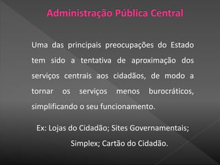 Uma das principais preocupações do Estado
tem sido a tentativa de aproximação dos
serviços centrais aos cidadãos, de modo a
tornar os serviços menos burocráticos,
simplificando o seu funcionamento.
Ex: Lojas do Cidadão; Sites Governamentais;
Simplex; Cartão do Cidadão.
 