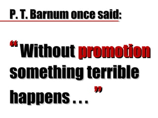 P. T. Barnum once said:P. T. Barnum once said:
““ WithoutWithout promotionpromotion
something terriblesomething terrible
happens . . .happens . . . ””
 