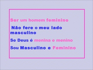 Ser um homem feminino 
 Não fere o meu lado
masculino 
Se Deus é menina e menino
Sou Masculino e Feminino 
 