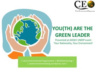 YOU(TH) ARE THE
GREEN LEADER
| Care Environmental Organization | @CEOsemarang |
| careenvironmentalorg.wordpress.com |
Presented at AIESEC UNDIP event
‘Your Nationality, Your Environment’
 