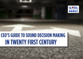 CEO’S GUIDE TO SOUND DECISION MAKING
IN TWENTY FIRST CENTURY
 