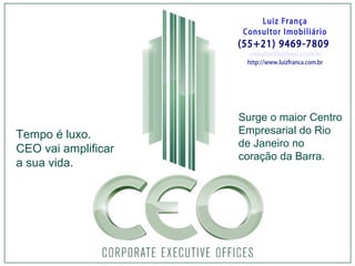 Luiz França Consultor Imobiliário (55+21) 9469-7809  [email_address] http://www.luizfranca.com.br Surge o maior Centro Empresarial do Rio de Janeiro no coração da Barra. Tempo é luxo. CEO vai amplificar a sua vida. 