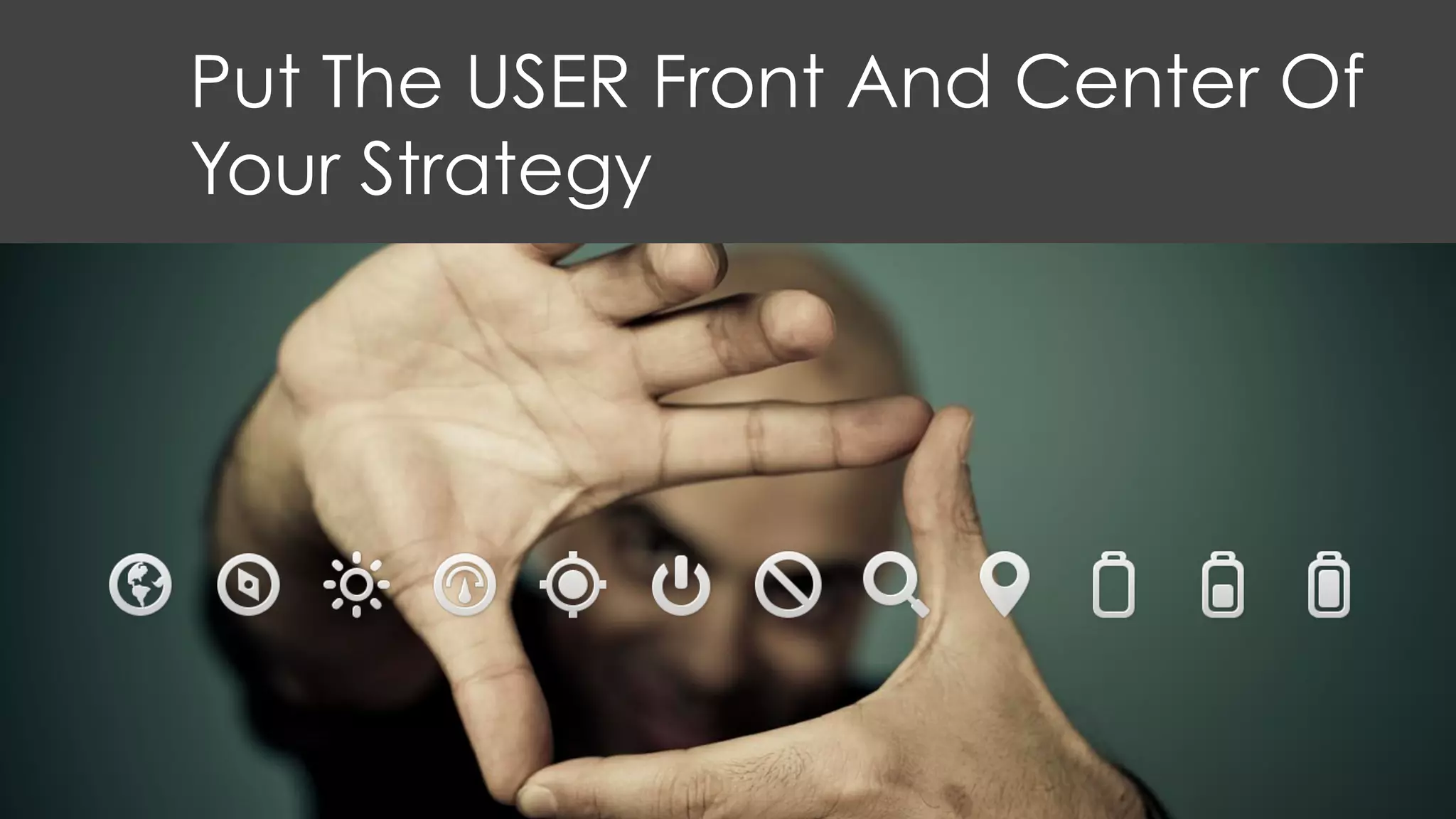Put The USER Front And Center Of
Your Strategy
 