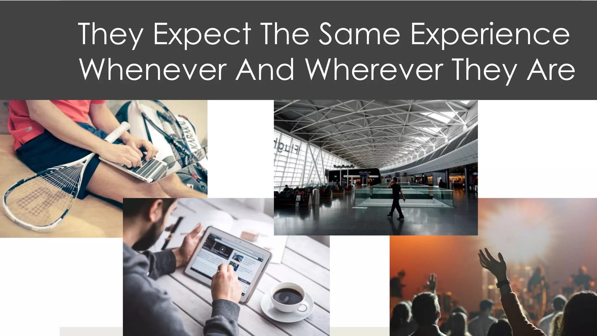 They Expect The Same Experience
Whenever And Wherever They Are
 