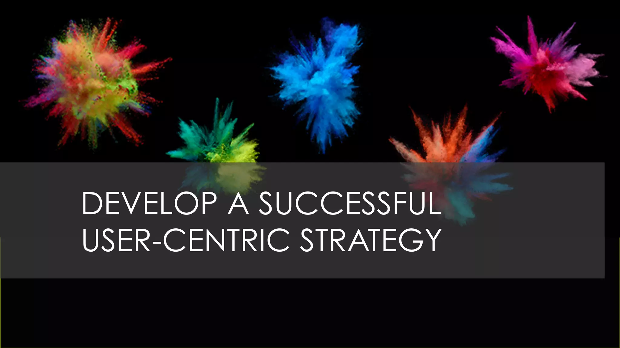 DEVELOP A SUCCESSFUL
USER-CENTRIC STRATEGY
 