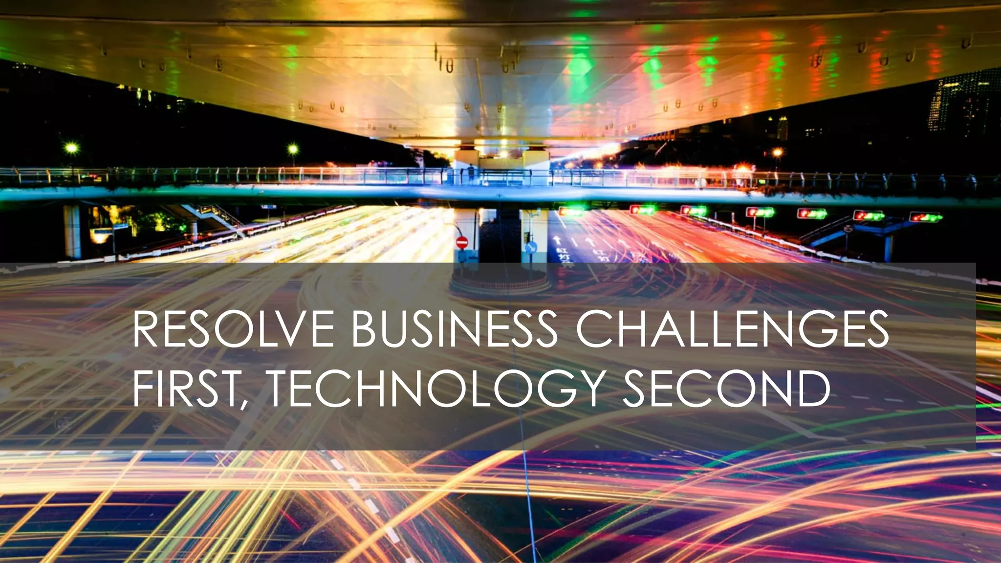 RESOLVE BUSINESS CHALLENGES
FIRST, TECHNOLOGY SECOND
 