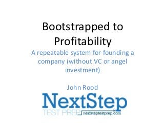 Bootstrapped to
     Profitability
A repeatable system for founding a
  company (without VC or angel
           investment)

           John Rood
 