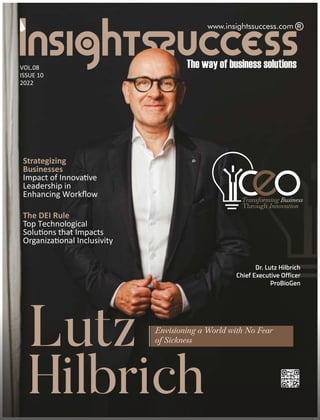 www.insightssuccess.com
Strategizing
Businesses
Impact of Innova ve
Leadership in
Enhancing Workﬂow
VOL.08
ISSUE 10
2022
Lutz
Hilbrich
The DEI Rule
Top Technological
Solu ons that Impacts
Organiza onal Inclusivity
Dr. Lutz Hilbrich
Chief Executive Officer
ProBioGen
 