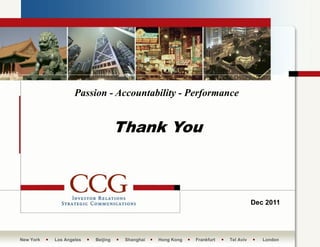 Passion - Accountability - Performance


                                   Thank You



                                                                                  Dec 2011




New York   Los Angeles   Beijing    Shanghai   Hong Kong   Frankfurt   Tel Aviv      London
 