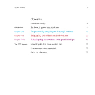 Table of contents                                               5




	Contents
	                   Executive summary                          6

Introduction	       Embracing connectedness                   11

Chapter One	        Empowering employees through values       17

Chapter Two	        Engaging customers as individuals         29

Chapter Three	      Amplifying innovation with partnerships   43

The CEO Agenda	     Leading in the connected era              53

	                   How our research was conducted            58

	                   For further information                   63
 