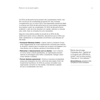 Destacar-se em um mundo complexo                                                                                   21




Os CEOs de alta performance preveem alta complexidade à frente, mas
têm uma lacuna de complexidade de apenas 6%. Isso contrasta
completamente com os outros CEOs. Essa disparidade substancial reflete
a confiança dos CEOs de alta performance em suas próprias capacidades
de prosperar a partir da complexidade. Os CEOs de alta performance
enaltecem o valor de tomar decisões com rapidez, testá-las no mercado
para, então, fazer as correções de curso necessárias.

Segundo nossa extensa análise do porquê de os CEOs de alta
performance serem únicos e diferentes, descobrimos que os CEOs que
estão capitalizando na complexidade concentraram suas atenções em
três áreas:
•   Incorporar liderança criativa— Líderes criativos consideram formas
    antes negligenciadas de mudar drasticamente a empresa para melhorá-
    la, fincando o alicerce para a inovação que os ajuda a se engajarem com
    mais eficácia com os clientes, parceiros e funcionários de hoje.
•   Reinventar o relacionamento com os clientes— Com a Internet,              “Não há o luxo do tempo.
    os novos canais e clientes globalizados, as organizações precisam          Costumamos dizer: “aguarde até
    repensar as abordagens para melhor compreender, interagir e servir         a crise passar, que voltaremos ao
    a seus clientes e cidadãos.                                                normal”; mas isso nunca acontece.
                                                                               Temos que ser “seres mutantes”.”
•   Formar destreza operacional— Embora a crescente complexidade
    possa soar ameaçadora de início, reformular essa reação inicial é de       Michele McKenzie, presidente e CEO,
    fundamental importância. Os CEOs de sucesso remodelam suas                 Comissão de Turismo Canadense
    organizações, tornando-as mais rápidas, mais flexíveis e capazes
    de usar a complexidade a seu favor.
 
