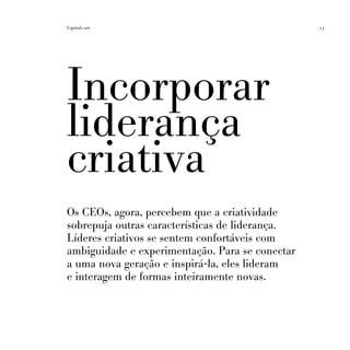 Capítulo um                                      23




Incorporar
liderança
criativa
Os CEOs, agora, percebem que a criatividade
sobrepuja outras características de liderança.
Líderes criativos se sentem confortáveis com
ambiguidade e experimentação. Para se conectar
a uma nova geração e inspirá-la, eles lideram
e interagem de formas inteiramente novas.
 