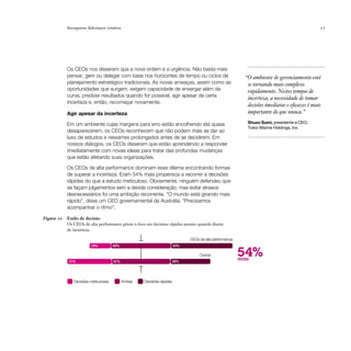 Incorporar liderança criativa                                                                                                     27




            Os CEOs nos disseram que a nova ordem é a urgência. Não basta mais
            pensar, gerir ou delegar com base nos horizontes de tempo ou ciclos de                        “O ambiente de gerenciamento está
            planejamento estratégico tradicionais. As novas ameaças, assim como as                         se tornando mais complexo
            oportunidades que surgem, exigem capacidade de enxergar além da                                rapidamente. Nestes tempos de
            curva, predizer resultados quando for possível, agir apesar de certa
                                                                                                           incerteza, a necessidade de tomar
            incerteza e, então, recomeçar novamente.
                                                                                                           decisões imediatas e eficazes é mais
            Agir apesar da incerteza                                                                       importante do que nunca.”

            Em um ambiente cujas margens para erro estão encolhendo até quase                              Shuzo Sumi, presidente e CEO,
                                                                                                           Tokio Marine Holdings, Inc.
            desaparecerem, os CEOs reconhecem que não podem mais se dar ao
            luxo de estudos e reexames prolongados antes de se decidirem. Em
            nossos diálogos, os CEOs disseram que estão aprendendo a responder
            imediatamente com novas ideias para tratar das profundas mudanças
            que estão afetando suas organizações.

            Os CEOs de alta performance dominam esse dilema encontrando formas
            de superar a incerteza. Eram 54% mais propensos a recorrer a decisões
            rápidas do que a estudo meticuloso. Obviamente, ninguém defendeu que
            se façam julgamentos sem a devida consideração, mas evitar atrasos
            desnecessários foi uma ambição recorrente. “O mundo está girando mais
            rápido”, disse um CEO governamental da Austrália. “Precisamos
            acompanhar o ritmo”.

Figura 10   Estilo de decisão
            Os CEOs de alta performance põem o foco em decisões rápidas mesmo quando diante
            de incerteza.

                                                                             CEOs de alta performance
                        15%           42%                              43%



            31%                       41%                              28%
                                                                                  Outros                54%
                                                                                                        mais



               Decisões meticulosas         Ambas   Decisões rápidas
 