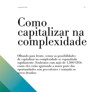 A agenda dos CEOs                              63




Como
capitalizar na
complexidade
Olhando para frente, vemos as possibilidades
de capitalizar na complexidade se expandindo
rapidamente. Soubemos com mais de 1.500 CEOs
como eles estão agarrando a maior parte das
oportunidades sem precedentes e tratando os
novos desafios.
 