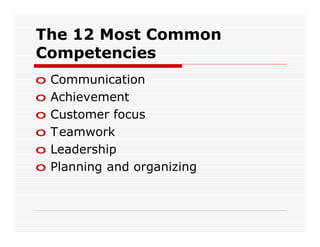 The 12 Most Common
Competencies
o   Communication
o   Achievement
o   Customer focus
o   T eamwork
o   Leadership
o   Planning and organizing
 