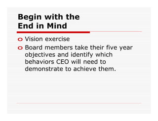 Begin with the
End in Mind
o Vision exercise
o Board members take their five year
  objectives and identify which
  behaviors CEO will need to
  demonstrate to achieve them.
 