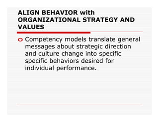 ALIGN BEHAVIOR with
ORGANIZATIONAL STRATEGY AND
VALUES

o Competency models translate general
  messages about strategic direction
  and culture change into specific
  specific behaviors desired for
  individual performance.
 