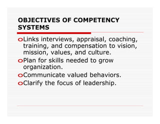 OBJECTIVES OF COMPETENCY
SYSTEMS
oLinks interviews, appraisal, coaching,
 training, and compensation to vision,
 mission, values, and culture.
oPlan for skills needed to grow
 organization.
oCommunicate valued behaviors.
oClarify the focus of leadership.
 