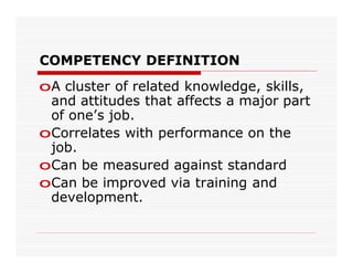 COMPETENCY DEFINITION
oA cluster of related knowledge, skills,
 and attitudes that affects a major part
 of one’s job.
oCorrelates with performance on the
 job.
oCan be measured against standard
oCan be improved via training and
 development.
 