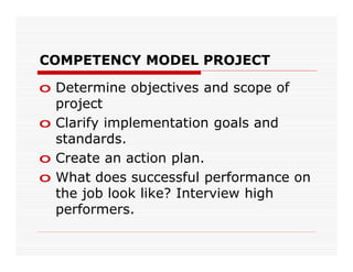 COMPETENCY MODEL PROJECT

o Determine objectives and scope of
  project
o Clarify implementation goals and
  standards.
o Create an action plan.
o What does successful performance on
  the job look like? Interview high
  performers.
 