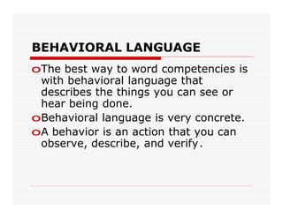 BEHAVIORAL LANGUAGE
oThe best way to word competencies is
 with behavioral language that
 describes the things you can see or
 hear being done.
oBehavioral language is very concrete.
oA behavior is an action that you can
 observe, describe, and verify.
 