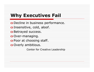 Why Executives Fail
o Decline in business performance.
o Insensitive, cold, aloof.
o Betrayed success.
o Over-managing.
o Poor at choosing staff.
o Overly ambitious.
          Center for Creative Leadership
 