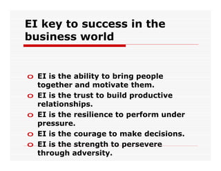 EI key to success in the
business world


o EI is the ability to bring people
  together and motivate them.
o EI is the trust to build productive
  relationships.
o EI is the resilience to perform under
  pressure.
o EI is the courage to make decisions.
o EI is the strength to persevere
  through adversity.
 