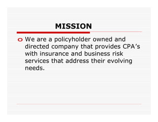 MISSION
o We are a policyholder owned and
  directed company that provides CPA’s
  with insurance and business risk
  services that address their evolving
  needs.
 