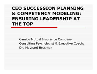CEO SUCCESSION PLANNING
& COMPETENCY MODELING:
ENSURING LEADERSHIP AT
THE TOP


  Camico Mutual Insurance Company
  Consulting Psychologist & Executive Coach:
  Dr . Maynard Brusman
 