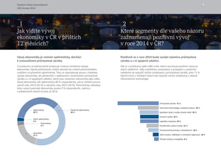 Stanton Chase International 3
CEO Survey 2014
Vývoj ekonomiky je vnímán optimisticky, dochází
k znovuoživení průmyslové výroby.
V průzkumu se jednoznačně projevuje rostoucí tendence vývoje
ekonomiky. Oproti předchozím rokům dochází ke změně pesimistického
smýšlení na převážně optimistické. Toto se neprojevuje pouze z hlediska
vývoje ekonomiky, ale především v opětovném nastartování průmyslové
výroby a s ní spojených odvětví, které jsou motorem ekonomiky jako celku.
Vývoj ekonomiky vidí optimisticky 80 % respondentů, což je zřetelný posun
oproti roku 2013 (42 %) a zejména roku 2012 (20 %). Pesimisticky odhadují
letos vývoj tuzemské ekonomiky pouhá 3 % respondentů, zatímco
v předchozích letech to bylo až 20 %.
Pozitivně se v roce 2014 bude vyvíjet zejména průmyslová
výroba a s ní spojená odvětví.
Zde je v průzkumu opět vidět směr, který naznačuje pozitivní vývoj ve
všech odvětvích. Díky největšímu zastoupení a propojení s ostatními
odvětvími je nejvyšší nárůst očekávaný v průmyslové výrobě, přes 71 %.
Oproti tomu v loňských letech byl nejvyšší nárůst očekávaný v oblasti
informačních technologií.
1
Jak vidíte vývoj
ekonomiky v CR v príštích
12 mesících?
2
Které segmenty dle vašeho názoru
zaznamenají pozitivní vývoj
v roce 2014 v CR?
Velmi optimisticky
3 %
Pesimisticky
3 %
Částečně optimisticky
42 %
Neutrálně
17 %
Optimisticky
35 % Spotřební zboží a služby včetně médií 33 %
Finanční služby 32 %
Státní správa, vzdělávání a neziskové organizace 10 %
Průmyslová výroba 71 %
Farmaceutický průmysl a zdravotnictví 18 %
Přírodní zdroje a energetika 8 %
Logistika a doprava 32 %
Poradenské a právní služby 21 %
Informační technologie a telekomunikace 36 %
ˇ
ˇ ˇ
ˇ
 