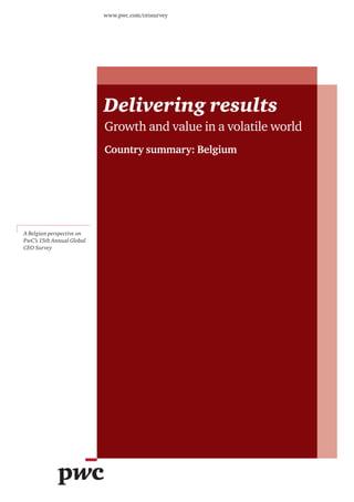 www.pwc.com/ceosurvey




                           Delivering results
                           Growth and value in a volatile world
                           Country summary: Belgium




A Belgian perspective on
PwC’s 15th Annual Global
CEO Survey
 