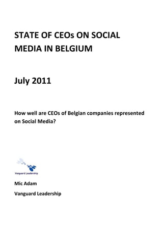 STATE OF CEOs ON SOCIAL
MEDIA IN BELGIUM


July 2011


How well are CEOs of Belgian companies represented
on Social Media?




Mic Adam
Vanguard Leadership
 
