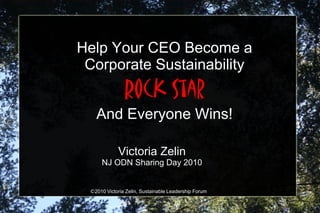 Help Your CEO Become a
 Corporate Sustainability
               Rock Star
   And Everyone Wins!

            Victoria Zelin
     NJ ODN Sharing Day 2010


 ©2010 Victoria Zelin, Sustainable Leadership Forum
 
