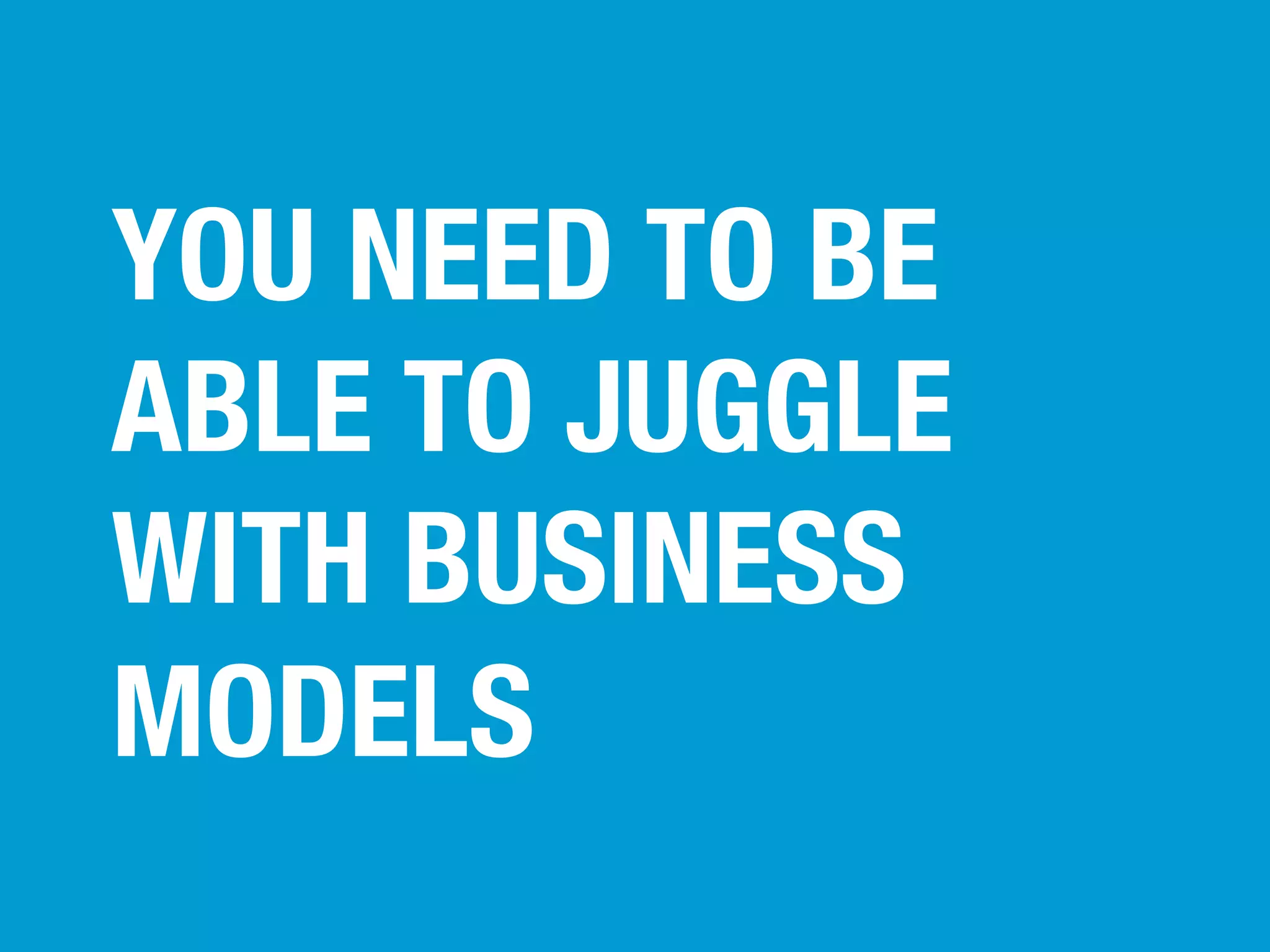YOU NEED TO BE
ABLE TO JUGGLE
WITH BUSINESS
MODELS

 