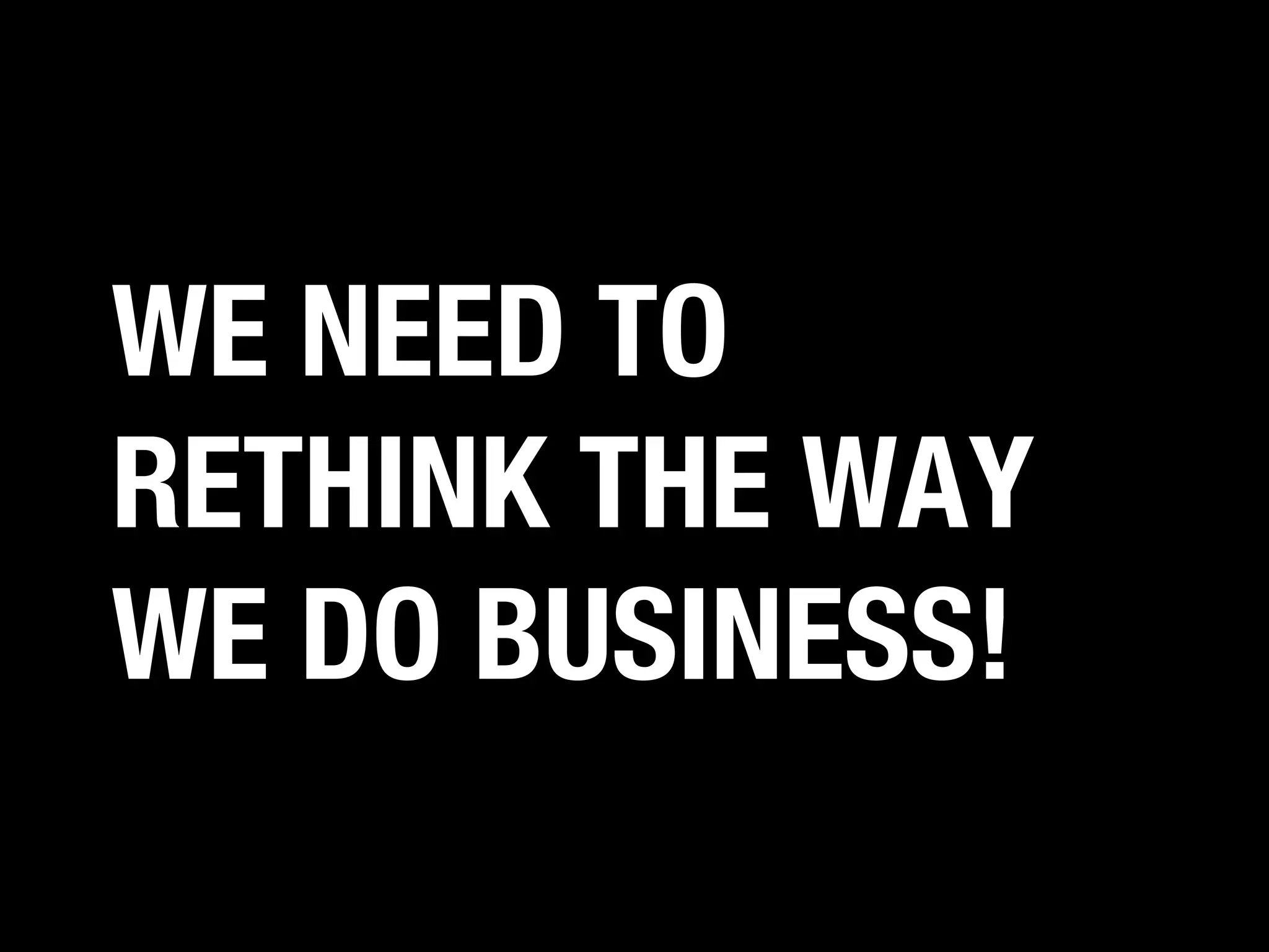 WE NEED TO
RETHINK THE WAY
WE DO BUSINESS!

 