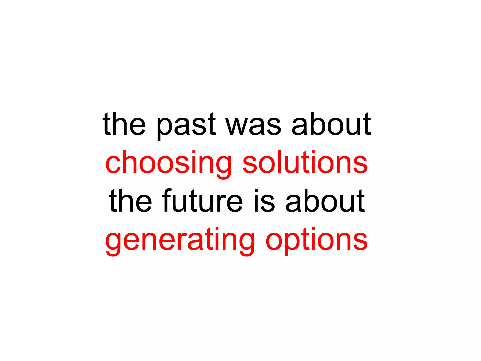 the past was about
choosing solutions
the future is about
generating options

 